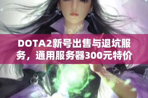 DOTA2新号出售与退坑服务，通用服务器300元特价优惠