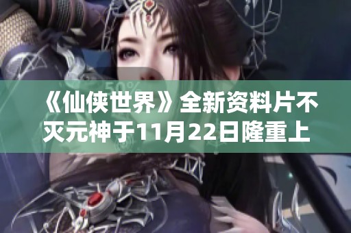 《仙侠世界》全新资料片不灭元神于11月22日隆重上线！