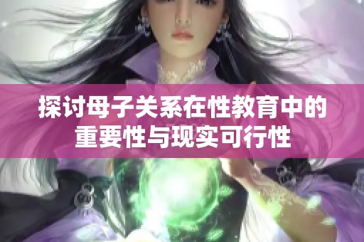 探讨母子关系在性教育中的重要性与现实可行性