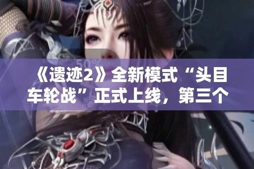 《遗迹2》全新模式“头目车轮战”正式上线，第三个DLC《黑暗的视界》揭晓