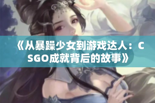 《从暴躁少女到游戏达人：CSGO成就背后的故事》