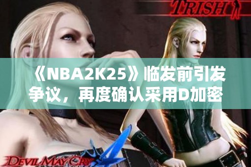 《NBA2K25》临发前引发争议，再度确认采用D加密技术