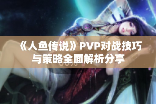 《人鱼传说》PVP对战技巧与策略全面解析分享