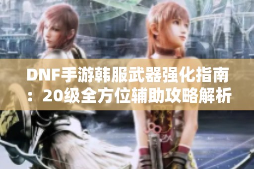 DNF手游韩服武器强化指南：20级全方位辅助攻略解析