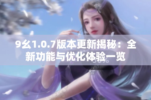 9幺1.0.7版本更新揭秘：全新功能与优化体验一览