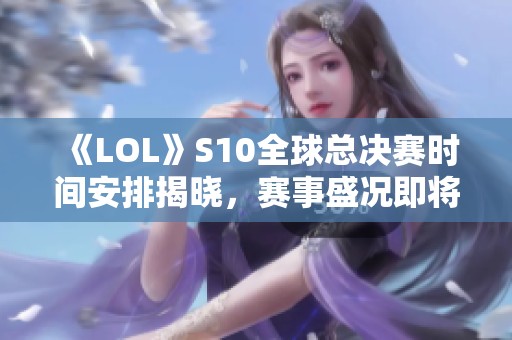 《LOL》S10全球总决赛时间安排揭晓，赛事盛况即将开启