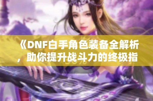 《DNF白手角色装备全解析，助你提升战斗力的终极指南》