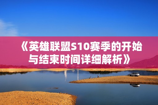 《英雄联盟S10赛季的开始与结束时间详细解析》