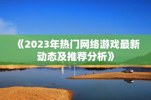 《2023年热门网络游戏最新动态及推荐分析》