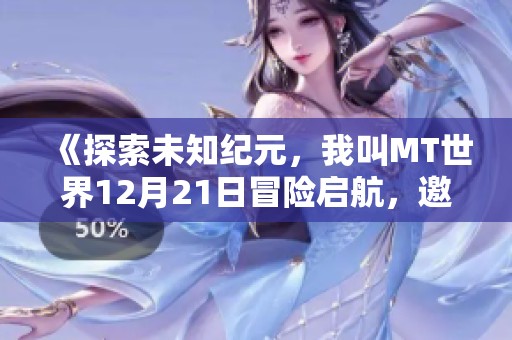 《探索未知纪元，我叫MT世界12月21日冒险启航，邀请勇者同行》