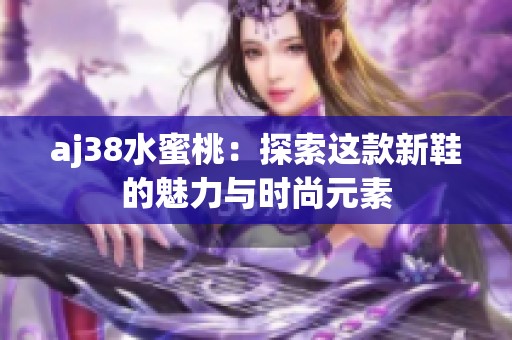 aj38水蜜桃：探索这款新鞋的魅力与时尚元素