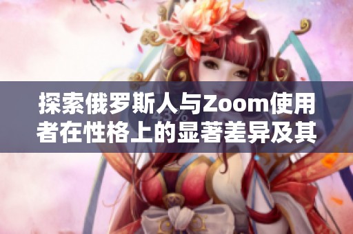 探索俄罗斯人与Zoom使用者在性格上的显著差异及其影响