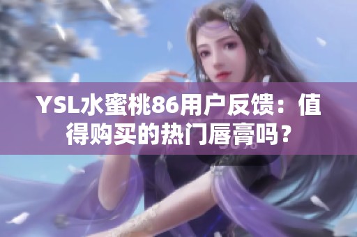 YSL水蜜桃86用户反馈：值得购买的热门唇膏吗？