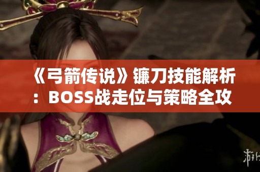 《弓箭传说》镰刀技能解析：BOSS战走位与策略全攻略详解