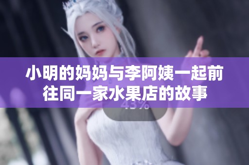 小明的妈妈与李阿姨一起前往同一家水果店的故事