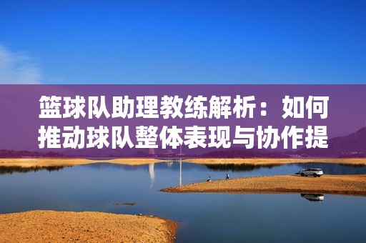 篮球队助理教练解析：如何推动球队整体表现与协作提升