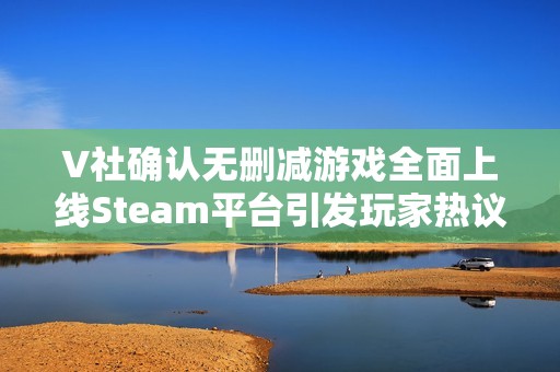 V社确认无删减游戏全面上线Steam平台引发玩家热议