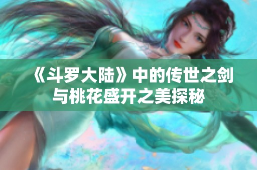 《斗罗大陆》中的传世之剑与桃花盛开之美探秘