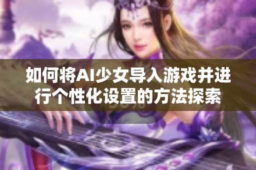 如何将AI少女导入游戏并进行个性化设置的方法探索