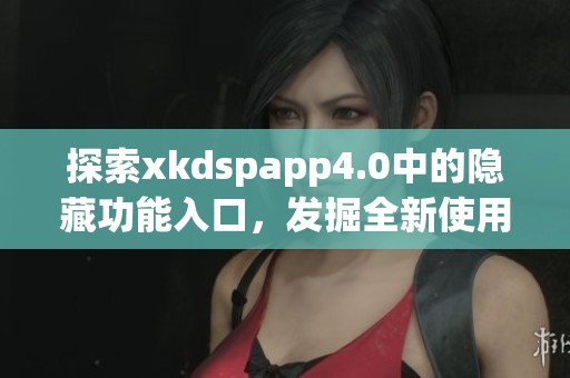 探索xkdspapp4.0中的隐藏功能入口，发掘全新使用体验