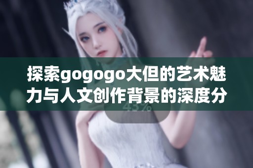 探索gogogo大但的艺术魅力与人文创作背景的深度分析