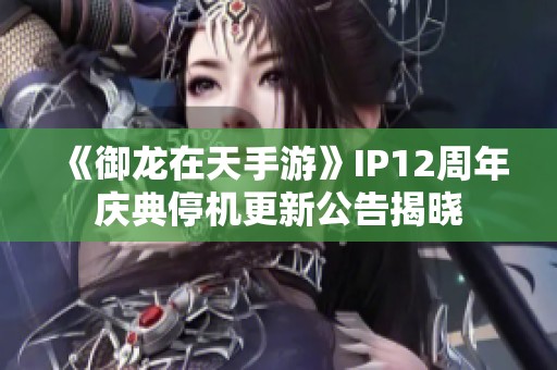 《御龙在天手游》IP12周年庆典停机更新公告揭晓