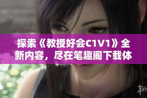 探索《教授好会C1V1》全新内容，尽在笔趣阁下载体验