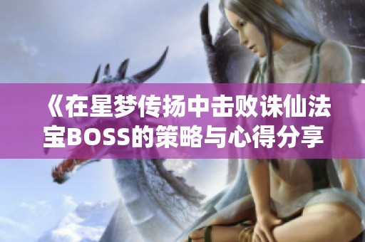 《在星梦传扬中击败诛仙法宝BOSS的策略与心得分享》