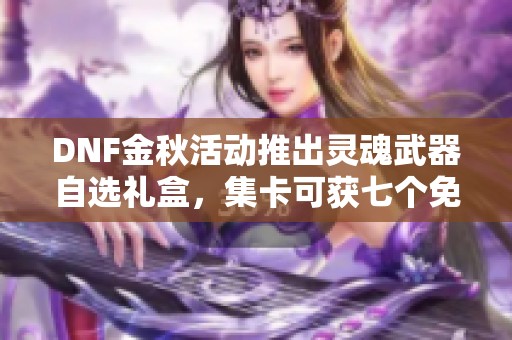 DNF金秋活动推出灵魂武器自选礼盒，集卡可获七个免费奖励