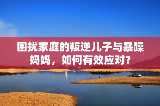 困扰家庭的叛逆儿子与暴躁妈妈，如何有效应对？