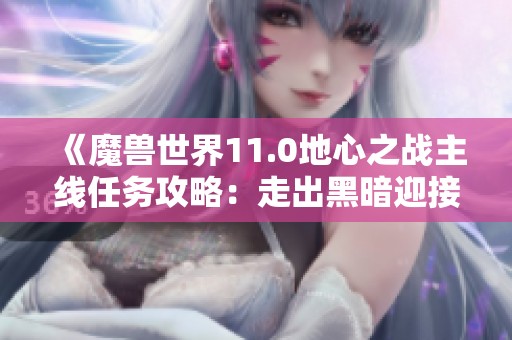 《魔兽世界11.0地心之战主线任务攻略：走出黑暗迎接光明》