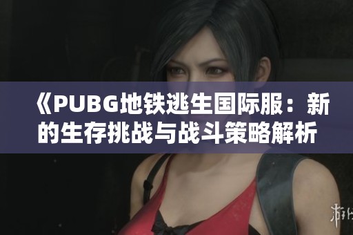 《PUBG地铁逃生国际服：新的生存挑战与战斗策略解析》