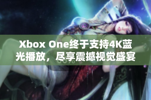 Xbox One终于支持4K蓝光播放，尽享震撼视觉盛宴！