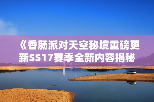 《香肠派对天空秘境重磅更新SS17赛季全新内容揭秘》