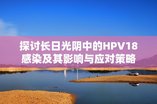 探讨长日光阴中的HPV18感染及其影响与应对策略