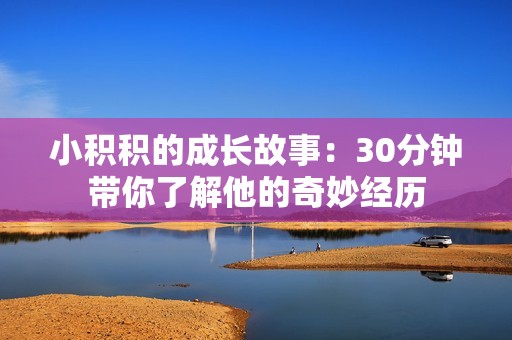 小积积的成长故事：30分钟带你了解他的奇妙经历