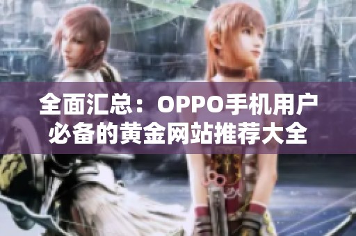 全面汇总：OPPO手机用户必备的黄金网站推荐大全