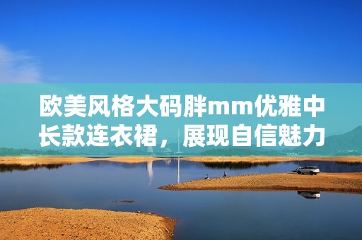 欧美风格大码胖mm优雅中长款连衣裙，展现自信魅力