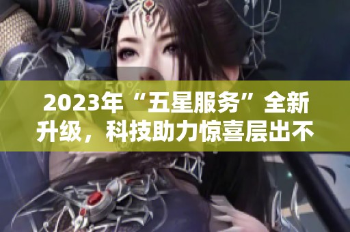 2023年“五星服务”全新升级，科技助力惊喜层出不穷