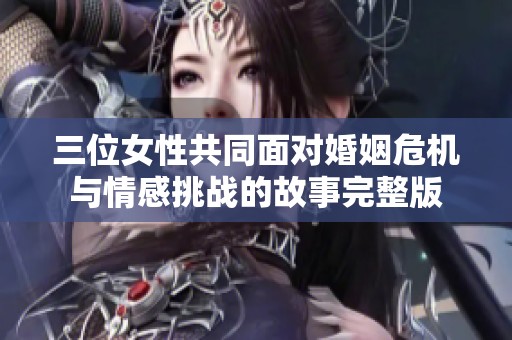 三位女性共同面对婚姻危机与情感挑战的故事完整版