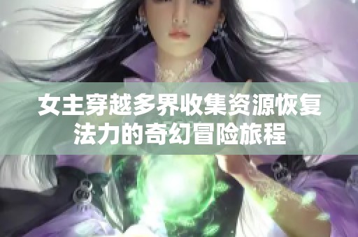 女主穿越多界收集资源恢复法力的奇幻冒险旅程