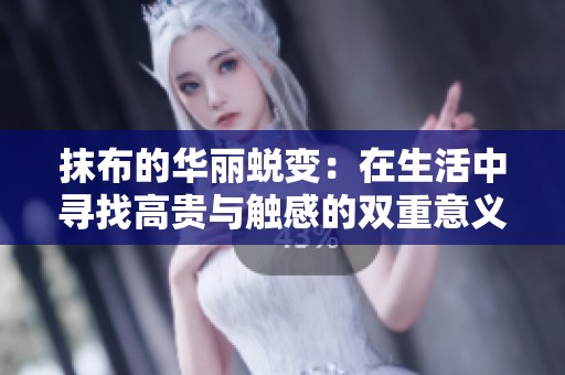 抹布的华丽蜕变：在生活中寻找高贵与触感的双重意义