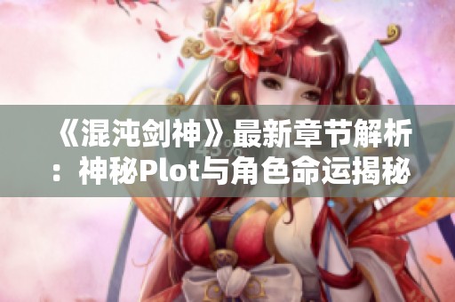 《混沌剑神》最新章节解析：神秘Plot与角色命运揭秘