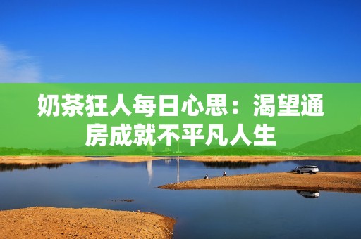 奶茶狂人每日心思：渴望通房成就不平凡人生