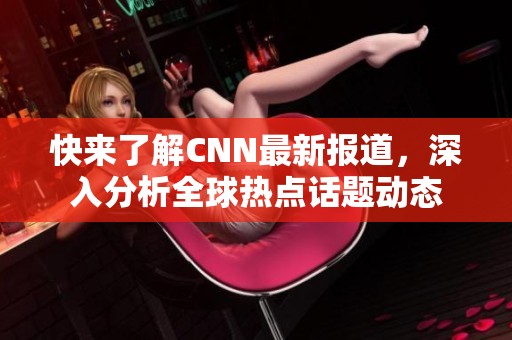 快来了解CNN最新报道，深入分析全球热点话题动态