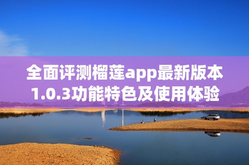 全面评测榴莲app最新版本1.0.3功能特色及使用体验