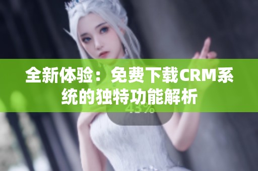 全新体验：免费下载CRM系统的独特功能解析