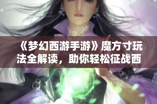 《梦幻西游手游》魔方寸玩法全解读，助你轻松征战西游世界