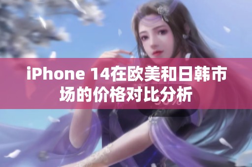 iPhone 14在欧美和日韩市场的价格对比分析