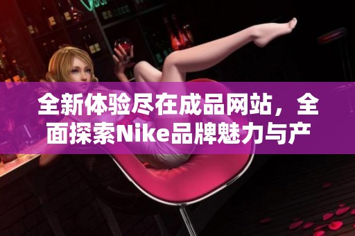 全新体验尽在成品网站，全面探索Nike品牌魅力与产品